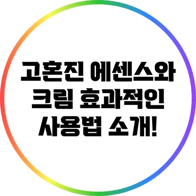 고혼진 에센스와 크림: 효과적인 사용법 소개!