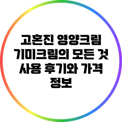 고혼진 영양크림 기미크림의 모든 것: 사용 후기와 가격 정보