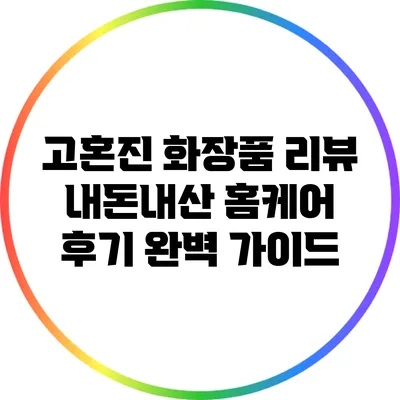 고혼진 화장품 리뷰: 내돈내산 홈케어 후기 완벽 가이드