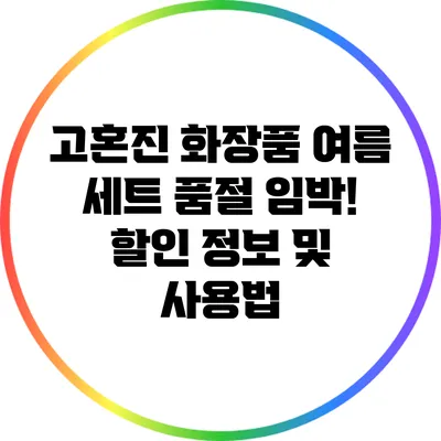 고혼진 화장품 여름 세트: 품절 임박! 할인 정보 및 사용법