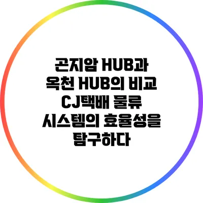 곤지암 HUB과 옥천 HUB의 비교: CJ택배 물류 시스템의 효율성을 탐구하다