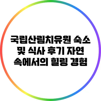국립산림치유원 숙소 및 식사 후기: 자연 속에서의 힐링 경험