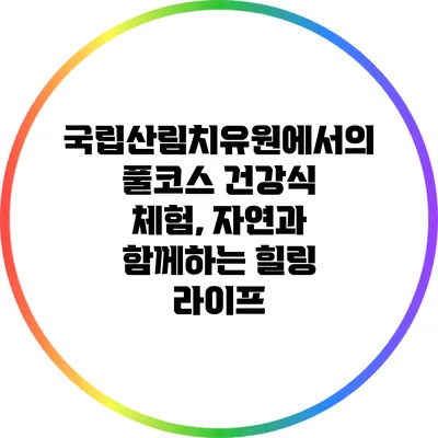 국립산림치유원에서의 풀코스 건강식 체험, 자연과 함께하는 힐링 라이프