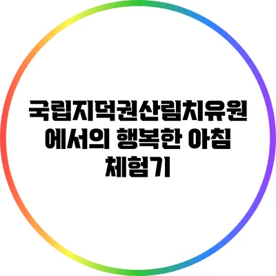 국립지덕권산림치유원에서의 행복한 아침 체험기