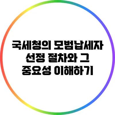 국세청의 모범납세자 선정 절차와 그 중요성 이해하기