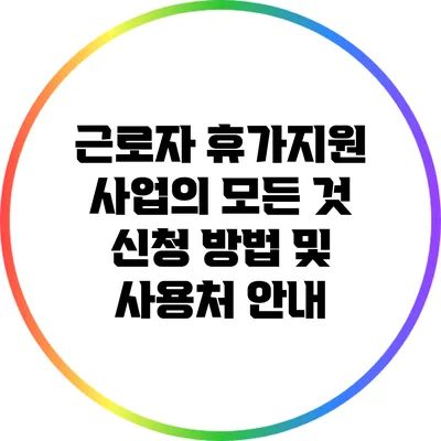 근로자 휴가지원 사업의 모든 것: 신청 방법 및 사용처 안내