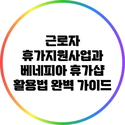 근로자 휴가지원사업과 베네피아 휴가샵 활용법 완벽 가이드