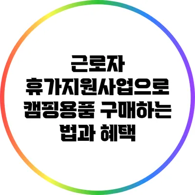 근로자 휴가지원사업으로 캠핑용품 구매하는 법과 혜택