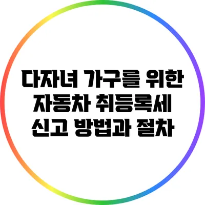 다자녀 가구를 위한 자동차 취등록세 신고 방법과 절차