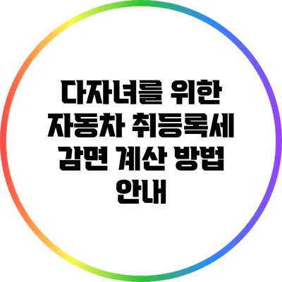 다자녀를 위한 자동차 취등록세 감면 계산 방법 안내
