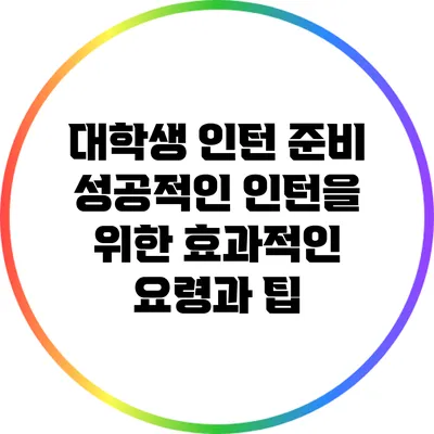 대학생 인턴 준비: 성공적인 인턴을 위한 효과적인 요령과 팁