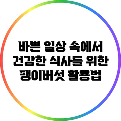 바쁜 일상 속에서 건강한 식사를 위한 팽이버섯 활용법