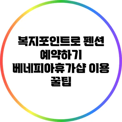복지포인트로 펜션 예약하기: 베네피아휴가샵 이용 꿀팁