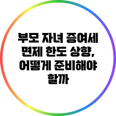 부모 자녀 증여세 면제 한도 상향, 어떻게 준비해야 할까?