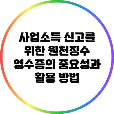 사업소득 신고를 위한 원천징수 영수증의 중요성과 활용 방법