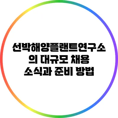 선박해양플랜트연구소의 대규모 채용 소식과 준비 방법