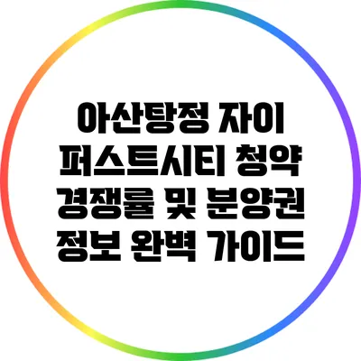 아산탕정 자이 퍼스트시티 청약 경쟁률 및 분양권 정보 완벽 가이드