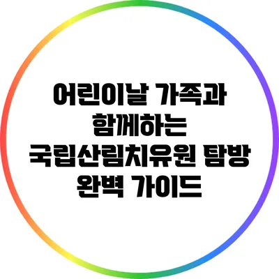 어린이날 가족과 함께하는 국립산림치유원 탐방 완벽 가이드