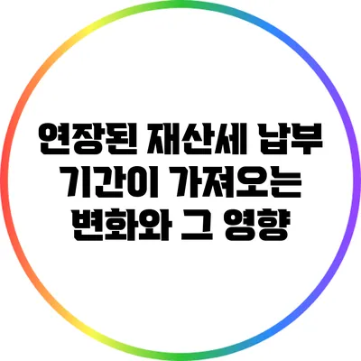 연장된 재산세 납부 기간이 가져오는 변화와 그 영향