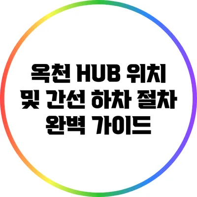 옥천 HUB 위치 및 간선 하차 절차 완벽 가이드