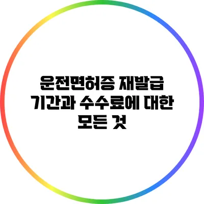 운전면허증 재발급 기간과 수수료에 대한 모든 것