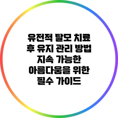 유전적 탈모 치료 후 유지 관리 방법: 지속 가능한 아름다움을 위한 필수 가이드