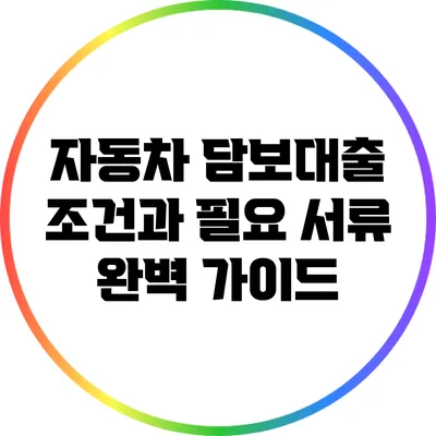 자동차 담보대출 조건과 필요 서류 완벽 가이드