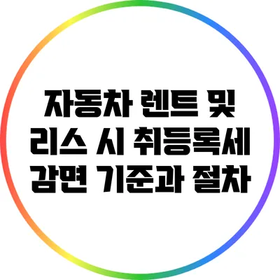자동차 렌트 및 리스 시 취등록세 감면 기준과 절차
