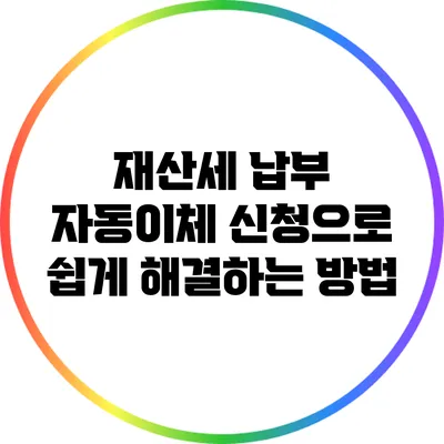 재산세 납부: 자동이체 신청으로 쉽게 해결하는 방법