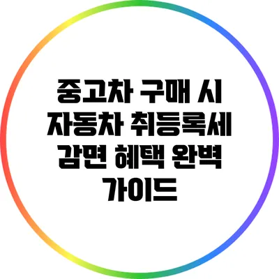 중고차 구매 시 자동차 취등록세 감면 혜택 완벽 가이드