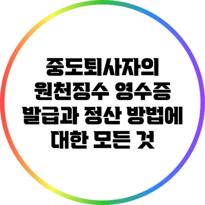 중도퇴사자의 원천징수 영수증 발급과 정산 방법에 대한 모든 것