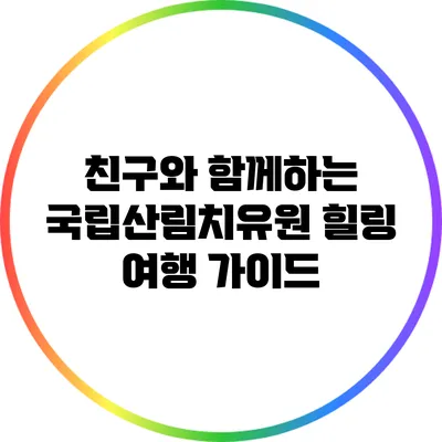 친구와 함께하는 국립산림치유원 힐링 여행 가이드