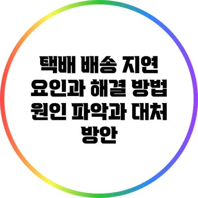 택배 배송 지연 요인과 해결 방법: 원인 파악과 대처 방안
