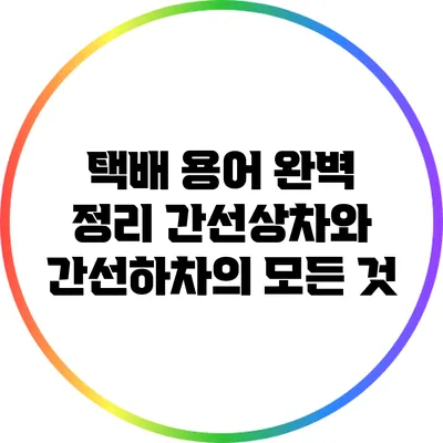 택배 용어 완벽 정리: 간선상차와 간선하차의 모든 것