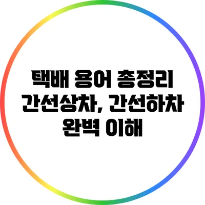 택배 용어 총정리: 간선상차, 간선하차 완벽 이해