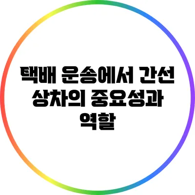 택배 운송에서 간선 상차의 중요성과 역할