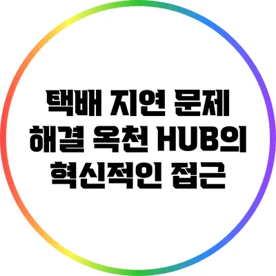 택배 지연 문제 해결: 옥천 HUB의 혁신적인 접근