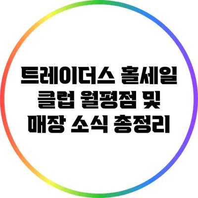 트레이더스 홀세일 클럽: 월평점 및 매장 소식 총정리