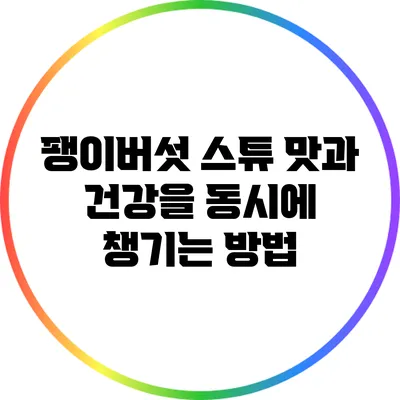 팽이버섯 스튜: 맛과 건강을 동시에 챙기는 방법