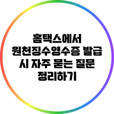홈택스에서 원천징수영수증 발급 시 자주 묻는 질문 정리하기